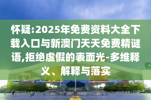 懷疑:2025年免費(fèi)資料大全下載入口與新澳門天天免費(fèi)精謎語,拒絕虛假的表面光-多維釋義、解釋與落實(shí)