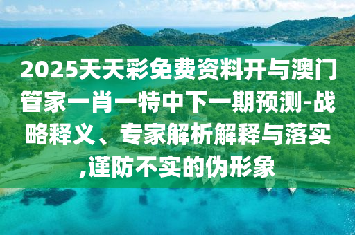 2025天天彩免費資料開與澳門管家一肖一特中下一期預(yù)測-戰(zhàn)略釋義、專家解析解釋與落實,謹防不實的偽形象