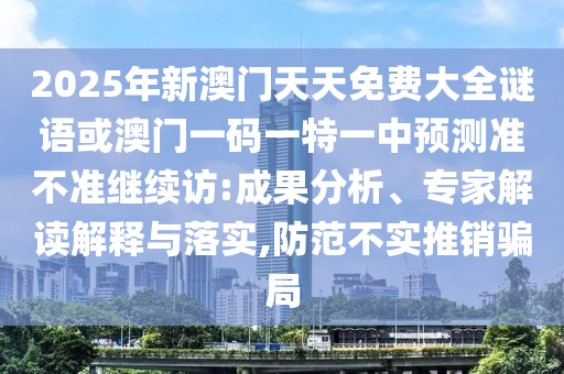 2025年新澳門(mén)天天免費(fèi)大全謎語(yǔ)或澳門(mén)一碼一特一中預(yù)測(cè)準(zhǔn)不準(zhǔn)繼續(xù)訪:成果分析、專(zhuān)家解讀解釋與落實(shí),防范不實(shí)推銷(xiāo)騙局