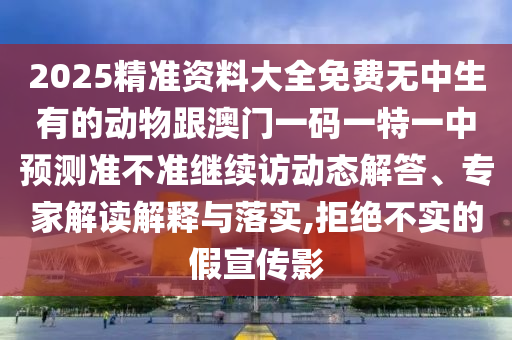 2025精準(zhǔn)資料大全免費(fèi)無中生有的動物跟澳門一碼一特一中預(yù)測準(zhǔn)不準(zhǔn)繼續(xù)訪動態(tài)解答、專家解讀解釋與落實,拒絕不實的假宣傳影