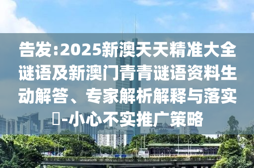 告發(fā):2025新澳天天精準(zhǔn)大全謎語及新澳門青青謎語資料生動解答、專家解析解釋與落實(shí)?-小心不實(shí)推廣策略