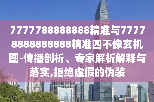 7777788888888精準與77778888888888精準四不像玄機圖-傳播剖析、專家解析解釋與落實,拒絕虛假的偽裝