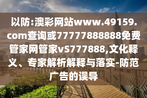 以防:澳彩網(wǎng)站www.49159.соm查詢或77777888888免費管家網(wǎng)管家vS777888,文化釋義、專家解析解釋與落實-防范廣告的誤導(dǎo)