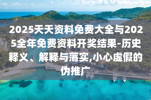 2025天天資料免費大全與2025全年免費資料開獎結(jié)果-歷史釋義、解釋與落實,小心虛假的偽推廣