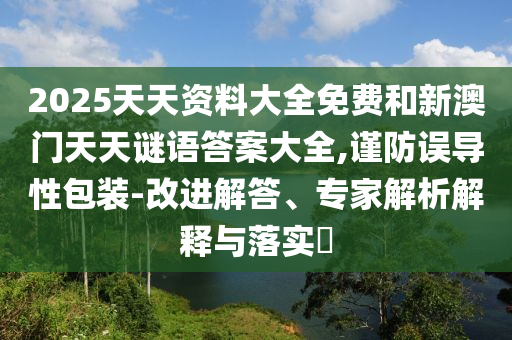 2025天天資料大全免費和新澳門天天謎語答案大全,謹(jǐn)防誤導(dǎo)性包裝-改進(jìn)解答、專家解析解釋與落實?