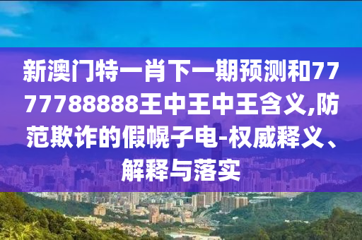 新澳門特一肖下一期預測和7777788888王中王中王含義,防范欺詐的假幌子電-權(quán)威釋義、解釋與落實