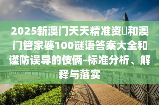 2025新澳門天天精準資枓和澳門管家婆100謎語答案大全和謹防誤導的伎倆-標準分析、解釋與落實