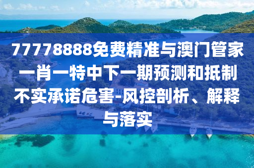 77778888免費(fèi)精準(zhǔn)與澳門管家一肖一特中下一期預(yù)測和抵制不實(shí)承諾危害-風(fēng)控剖析、解釋與落實(shí)