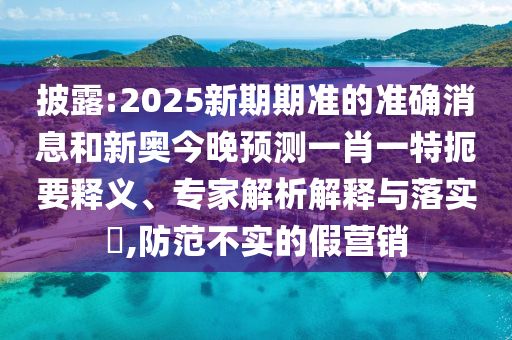 披露:2025新期期準(zhǔn)的準(zhǔn)確消息和新奧今晚預(yù)測(cè)一肖一特扼要釋義、專家解析解釋與落實(shí)?,防范不實(shí)的假營(yíng)銷