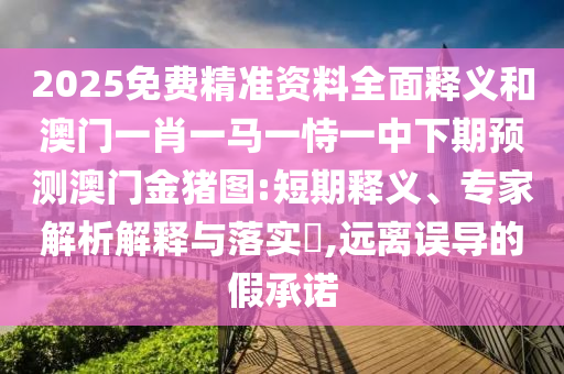 2025免費(fèi)精準(zhǔn)資料全面釋義和澳門一肖一馬一恃一中下期預(yù)測(cè)澳門金豬圖:短期釋義、專家解析解釋與落實(shí)?,遠(yuǎn)離誤導(dǎo)的假承諾