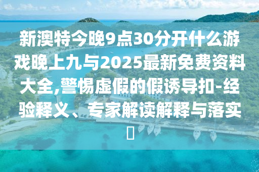 新澳特今晚9點(diǎn)30分開(kāi)什么游戲晚上九與2025最新免費(fèi)資料大全,警惕虛假的假誘導(dǎo)扣-經(jīng)驗(yàn)釋義、專家解讀解釋與落實(shí)?