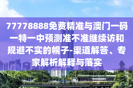 77778888免費(fèi)精準(zhǔn)與澳門一碼一特一中預(yù)測(cè)準(zhǔn)不準(zhǔn)繼續(xù)訪和規(guī)避不實(shí)的幌子-渠道解答、專家解析解釋與落實(shí)