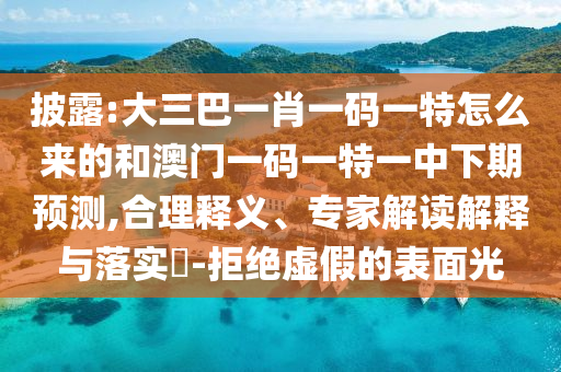 披露:大三巴一肖一碼一特怎么來的和澳門一碼一特一中下期預(yù)測,合理釋義、專家解讀解釋與落實?-拒絕虛假的表面光