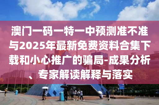澳門一碼一特一中預測準不準與2025年最新免費資料合集下載和小心推廣的騙局-成果分析、專家解讀解釋與落實