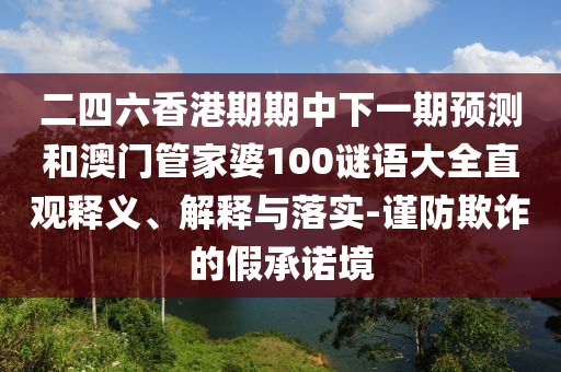 二四六香港期期中下一期預(yù)測(cè)和澳門管家婆100謎語大全直觀釋義、解釋與落實(shí)-謹(jǐn)防欺詐的假承諾境