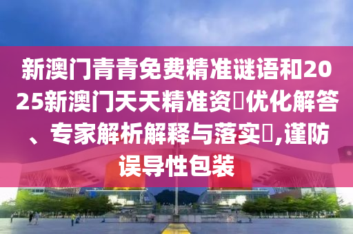 新澳門青青免費(fèi)精準(zhǔn)謎語(yǔ)和2025新澳門天天精準(zhǔn)資枓優(yōu)化解答、專家解析解釋與落實(shí)?,謹(jǐn)防誤導(dǎo)性包裝