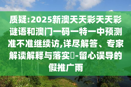 質(zhì)疑:2025新澳天天彩天天彩謎語(yǔ)和澳門(mén)一碼一特一中預(yù)測(cè)準(zhǔn)不準(zhǔn)繼續(xù)訪,詳盡解答、專(zhuān)家解讀解釋與落實(shí)?-留心誤導(dǎo)的假推廣雨