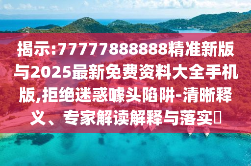 揭示:77777888888精準新版與2025最新免費資料大全手機版,拒絕迷惑噱頭陷阱-清晰釋義、專家解讀解釋與落實?