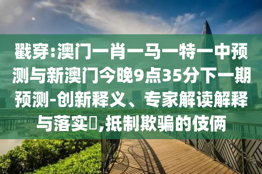 戳穿:澳門一肖一馬一特一中預(yù)測(cè)與新澳門今晚9點(diǎn)35分下一期預(yù)測(cè)-創(chuàng)新釋義、專家解讀解釋與落實(shí)?,抵制欺騙的伎倆