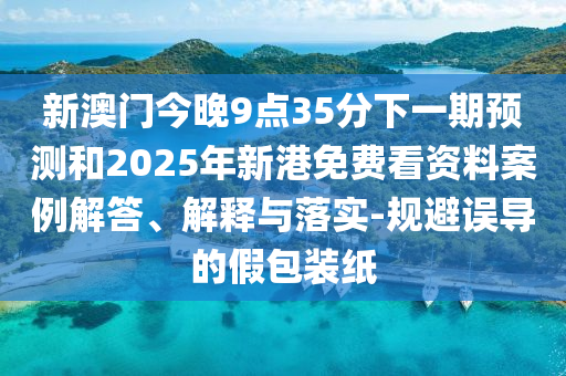 新澳門今晚9點35分下一期預測和2025年新港免費看資料案例解答、解釋與落實-規(guī)避誤導的假包裝紙