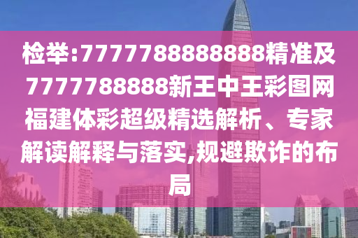 檢舉:7777788888888精準(zhǔn)及7777788888新王中王彩圖網(wǎng)福建體彩超級精選解析、專家解讀解釋與落實,規(guī)避欺詐的布局