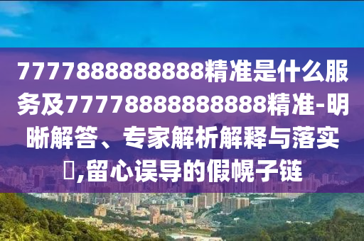 7777888888888精準(zhǔn)是什么服務(wù)及77778888888888精準(zhǔn)-明晰解答、專家解析解釋與落實(shí)?,留心誤導(dǎo)的假幌子鏈