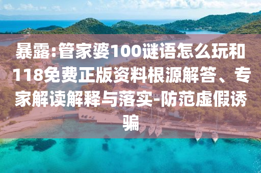 暴露:管家婆100謎語(yǔ)怎么玩和118免費(fèi)正版資料根源解答、專(zhuān)家解讀解釋與落實(shí)-防范虛假誘騙