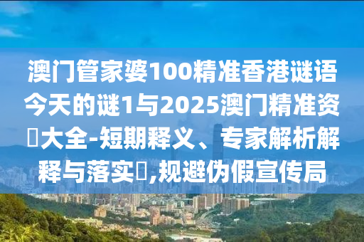澳門(mén)管家婆100精準(zhǔn)香港謎語(yǔ)今天的謎1與2025澳門(mén)精準(zhǔn)資枓大全-短期釋義、專(zhuān)家解析解釋與落實(shí)?,規(guī)避偽假宣傳局