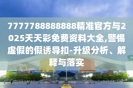7777788888888精準官方與2025天天彩免費資料大全,警惕虛假的假誘導(dǎo)扣-升級分析、解釋與落實