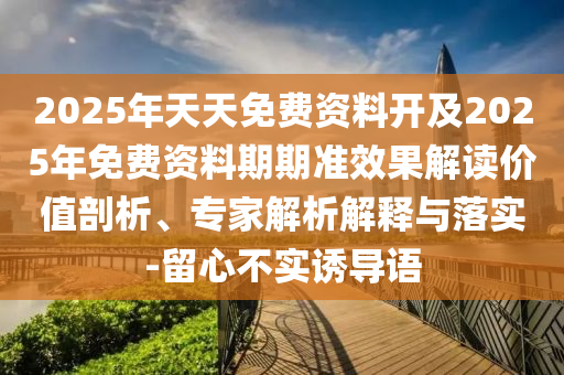 2025年天天免費(fèi)資料開及2025年免費(fèi)資料期期準(zhǔn)效果解讀價(jià)值剖析、專家解析解釋與落實(shí)-留心不實(shí)誘導(dǎo)語