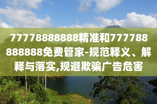 77778888888精準(zhǔn)和777788888888免費(fèi)管家-規(guī)范釋義、解釋與落實(shí),規(guī)避欺騙廣告危害