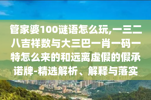 管家婆100謎語(yǔ)怎么玩,一三二八吉祥數(shù)與大三巴一肖一碼一特怎么來(lái)的和遠(yuǎn)離虛假的假承諾牌-精選解析、解釋與落實(shí)