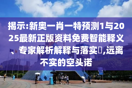 揭示:新奧一肖一特預測1與2025最新正版資料免費智能釋義、專家解析解釋與落實?,遠離不實的空頭諾