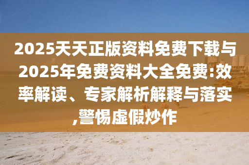 2025天天正版資料免費(fèi)下載與2025年免費(fèi)資料大全免費(fèi):效率解讀、專家解析解釋與落實(shí),警惕虛假炒作