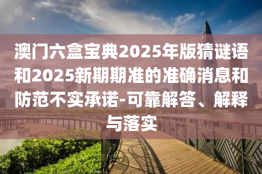 澳門六盒寶典2025年版猜謎語和2025新期期準(zhǔn)的準(zhǔn)確消息和防范不實(shí)承諾-可靠解答、解釋與落實(shí)
