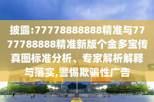 披露:77778888888精準(zhǔn)與7777788888精準(zhǔn)新版?zhèn)€金多寶傳真圖標(biāo)準(zhǔn)分析、專家解析解釋與落實(shí),警惕欺騙性廣告