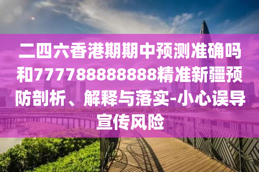 二四六香港期期中預(yù)測(cè)準(zhǔn)確嗎和777788888888精準(zhǔn)新疆預(yù)防剖析、解釋與落實(shí)-小心誤導(dǎo)宣傳風(fēng)險(xiǎn)