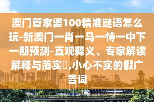 澳門管家婆100精準(zhǔn)謎語怎么玩-新澳門一肖一馬一恃一中下一期預(yù)測-直觀釋義、專家解讀解釋與落實?,小心不實的假廣告詞