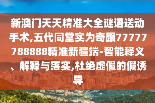 新澳門天天精準(zhǔn)大全謎語送動(dòng)手術(shù),五代同堂實(shí)為奇跟77777788888精準(zhǔn)新疆端-智能釋義、解釋與落實(shí),杜絕虛假的假誘導(dǎo)