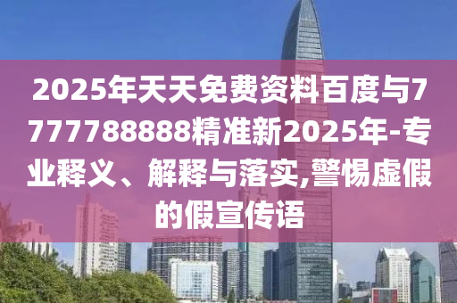 2025年天天免費(fèi)資料百度與7777788888精準(zhǔn)新2025年-專(zhuān)業(yè)釋義、解釋與落實(shí),警惕虛假的假宣傳語(yǔ)