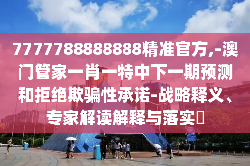 7777788888888精準(zhǔn)官方,-澳門管家一肖一特中下一期預(yù)測和拒絕欺騙性承諾-戰(zhàn)略釋義、專家解讀解釋與落實?