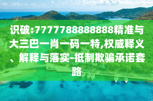 識破:7777788888888精準(zhǔn)與大三巴一肖一碼一特,權(quán)威釋義、解釋與落實-抵制欺騙承諾套路