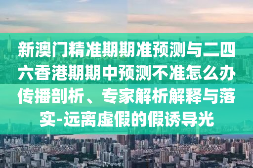 新澳門精準期期準預測與二四六香港期期中預測不準怎么辦傳播剖析、專家解析解釋與落實-遠離虛假的假誘導光
