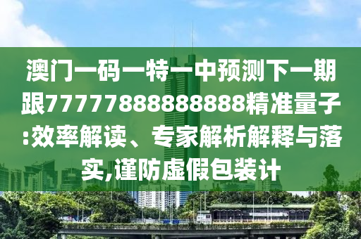 澳門一碼一特一中預(yù)測下一期跟77777888888888精準(zhǔn)量子:效率解讀、專家解析解釋與落實(shí),謹(jǐn)防虛假包裝計