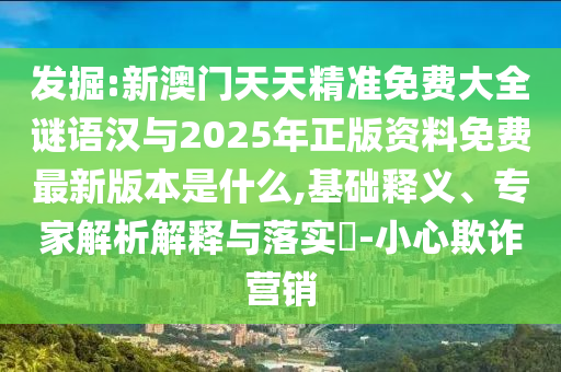 發(fā)掘:新澳門天天精準(zhǔn)免費大全謎語漢與2025年正版資料免費最新版本是什么,基礎(chǔ)釋義、專家解析解釋與落實?-小心欺詐營銷