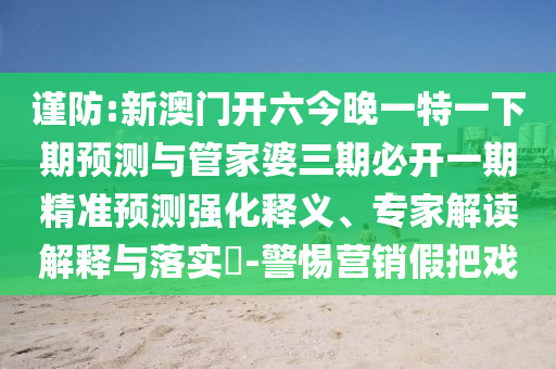 謹(jǐn)防:新澳門開六今晚一特一下期預(yù)測(cè)與管家婆三期必開一期精準(zhǔn)預(yù)測(cè)強(qiáng)化釋義、專家解讀解釋與落實(shí)?-警惕營銷假把戲