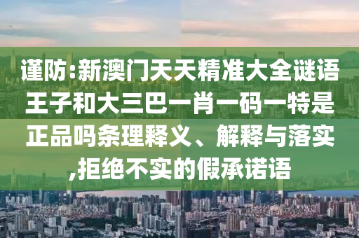 謹(jǐn)防:新澳門天天精準(zhǔn)大全謎語(yǔ)王子和大三巴一肖一碼一特是正品嗎條理釋義、解釋與落實(shí),拒絕不實(shí)的假承諾語(yǔ)