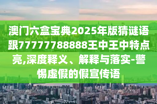 澳門六盒寶典2025年版猜謎語跟77777788888王中王中特點亮,深度釋義、解釋與落實-警惕虛假的假宣傳語