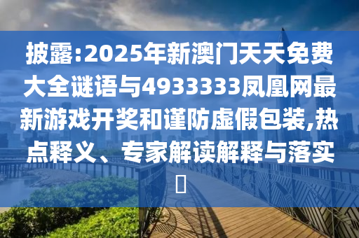 披露:2025年新澳門天天免費(fèi)大全謎語與4933333鳳凰網(wǎng)最新游戲開獎(jiǎng)和謹(jǐn)防虛假包裝,熱點(diǎn)釋義、專家解讀解釋與落實(shí)?