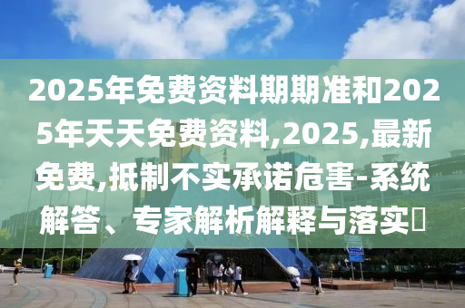 2025年免費資料期期準和2025年天天免費資料,2025,最新免費,抵制不實承諾危害-系統(tǒng)解答、專家解析解釋與落實?